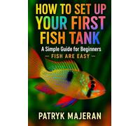 How to Set Up Your First Fish Tank: A Simple Guide for Beginners: Fish Tank Setup, Aquarium Cycling, Equipment, and Easy Maintenance Tips (Fish Are Easy)
