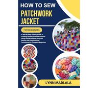 How To Sew PATCHWORK JACKET For Beginners: A Step By Step Sewing Guide To Creating Stylish Handmade Jackets Using Simple Patterns Recycled Fabrics And Easy Stitching Techniques For Complete Beginners