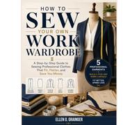 How To Sew Your Own Work Wardrobe: A Step-by-Step Guide to Sewing Professional Clothes That Fit, Flatter, and Save You Money