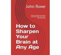 How to Sharpen Your Brain at Any Age: Evidence-Based Strategies to Reclaim Your Focus and Mental Clarity