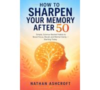 HOW TO SHARPEN YOUR MEMORY AFTER 50: Simple, Science-Backed Habits to Boost Focus, Recall, and Mental Clarity - Starting Today (Healthy After 50 Series)