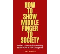 How to Show Middle Finger to Society: A No-BS Guide to Stop Following Stupid Rules & Start Living Free
