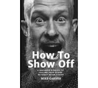 How To Show Off: A Beginner's Guide to Telling Your Story Without Being A Dick