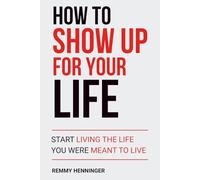 How to Show Up for Your Life: Start Living the Life You were MEANT to Live