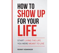 How to Show Up for Your Life: Start Living the Life You were MEANT to Live (From Low to COLOSSAL)