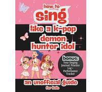 HOW TO SING LIKE A K-POP DEMON HUNTER IDOL: AN UNOFFICIAL GUIDE FOR KIDS: Includes Your Idol Practice Journal: Singing Log + Star Power Tracker!