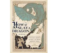 How to Slay a Dragon: A Fantasy Hero's Guide to the Real Middle Ages