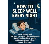 How to Sleep Well Every Night: Learn to Sleep Well, The Science of Getting a Better Night's Sleep, Sleep Soundly and Live Soundly, Get to sleep, remain asleep, conquer sleep issues