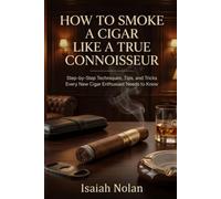 How to Smoke a Cigar Like a True Connoisseur: Step-by-Step Techniques, Tips, and Tricks Every New Cigar Enthusiast Needs to Know