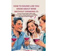 HOW TO SOUND LIKE YOU KNOW ABOUT WINE (WITHOUT DRINKING IT): A Funny, Honest Guide to Wine Lingo Conversation, Tasting Etiquette, and Bluffing Your Way Through Every Wine
