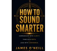 HOW TO SOUND SMARTER: The Art of Clear Thinking, Communication Skills, and Confident Conversations
