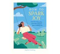 How to Spark Joy: Simple Tips to Help You Find Joy in Every Day and Lead a Happier, More Fulfilling Life