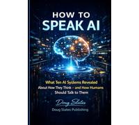 How to Speak AI: What Ten AI Systems Revealed About How They Think - and How Humans Should Talk to Them: 1 (The AI Insider Series)