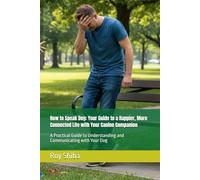 How to Speak Dog: Your Guide to a Happier, More Connected Life with Your Canine Companion: A Practical Guide to Understanding and Communicating with Your Dog
