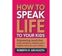 HOW TO SPEAK LIFE TO YOUR KIDS: Empowering Words That Build Confidence, Resilience and a Brighter Future for Your Children