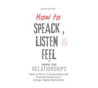 How To Speak, Listen & Feel To Improve Your Relationships: Master of the Art of Communication and Emotional Connection for Stronger, Healthier Relationships