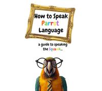 How to Speak Parrot Language: a guide to speaking the Squawk...