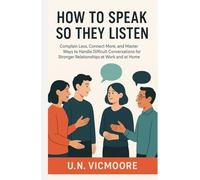 How To Speak So They Listen: Complain Less, Connect More, and Master Ways to Handle Difficult Conversations for Stronger Relationships at Work and at Home