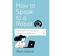 How to Speak to a Robot: Mastering AI Communication With Clarity and Creativity