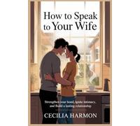 How to Speak to Your Wife: Strengthen Your Bond, Ignite Intimacy, and Build a Lasting Relationship