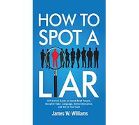 How to Spot a Liar: A Practical Guide to Speed Read People, Decipher Body Language, Detect Deception, and Get to The Truth: 9 (Communication Skills Training)