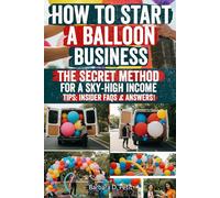 How to Start a Balloon Business: Turn Your Creativity Into Profit with Balloons - A Step-by-Step Guide to Starting, Growing, and Scaling a Balloon ... Weddings, and Parties That Wow Clients