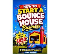 How To Start A Bounce House Business With Only $850: A guide on starting and growing a Party Rental business on a budget