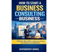 How To Start A Business Consulting Business: A Step-by-Step Guide to Building and Growing Your Business Consulting Firm