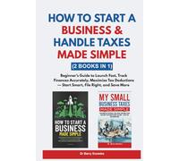 How to Start a Business & Handle Taxes Made Simple: Beginner’s Guide to Launch Fast, Track Finances Accurately, Maximize Tax Deductions- Start Smart, File Right, and Save More (2 Books in 1)