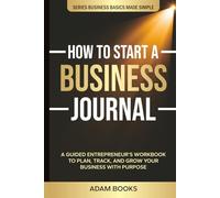 How to Start a Business Journal: A Guided Entrepreneur’s Workbook to Plan, Track, and Grow Your Business with Purpose (Business Basics Made Simple)