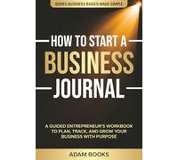 How to Start a Business Journal: A Guided Entrepreneur’s Workbook to Plan, Track, and Grow Your Business with Purpose (Business Basics Made Simple)
