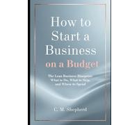 How to Start a Business on a Budget: The Lean Business Blueprint: What to Do, What to Skip, and Where to Spend