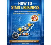 How to Start a Business: The Step-by-Step Guide to Validate Your Idea, Avoid Costly Mistakes, and Find Your Customers, What Every Founder Needs to ... Launch, and Grow a Profitable Small Business)