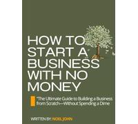 How to Start a Business with No Money: The Ultimate Guide to Building a Business from Scratch Without Spending a Dime