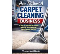 How To Start A Carpet Cleaning Business: A Step-by-Step Guide to Launching, Operating, and Growing Your Carpet Cleaning Enterprise