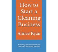 How to Start a Cleaning Business: A Step-by-Step Guide to Build Your Own Successful Business