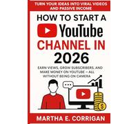 How to Start a Faceless YouTube Channel in 2026: Turn Your Ideas Into Viral Videos and Passive Income: Earn Views, Grow Subscribers, and Make Money on YouTube - All Without Being on Camera