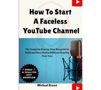 How To Start A Faceless YouTube Channel: The Complete Step-by-Step Blueprint to Build and Earn Online Without Showing Your Face (YOUTUBE GUIDE FOR BEGINNERS)