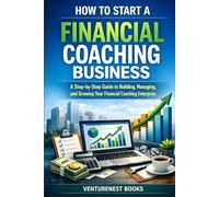 How To Start A Financial Coaching Business: A Step-by-Step Guide to Building, Managing, and Growing Your Financial Coaching Enterprise