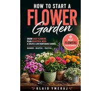 How to Start a Flower Garden: Planting Flowers for Beginners, Growing Easy Flowers, Planning Beautiful Beds, and Creating a Low Maintenance Flower Garden