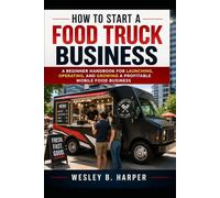How to Start a Food Truck Business: A Beginner's Handbook for Launching, Operating, and Growing a Profitable Mobile Food Business.