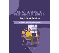 How to Start a Freelance Business: A Step-by-Step Workbook to Build Your Skills, Find Clients, and Grow a Profitable Freelance Career