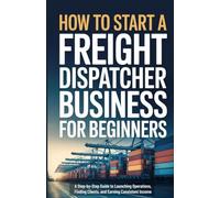 How to Start a Freight Dispatcher Business for Beginners: A Step-by-Step Guide to Launching Operations, Finding Clients, and Earning Consistent Income