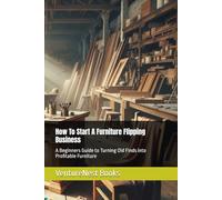 How To Start A Furniture Flipping Business: A Beginners Guide to Turning Old Finds into Profitable Furniture