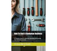How To Start A Handyman Business: A Complete Guide to Launching, Operating, and Growing Your Handyman Services