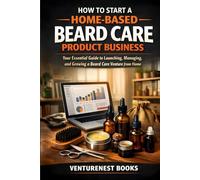 How to Start a Home-Based Beard Care Product Business: Your Essential Guide to Launching, Managing, and Growing a Beard Care Venture from Home