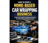 How to Start a Home-Based Car Wrapping Business: A Step-By-Step Guide to Launching and Growing Your Vehicle Wrapping Business from Home