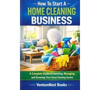 How To Start A Home Cleaning Business: A Complete Guide to Launching, Managing, and Growing Your Home Cleaning Service