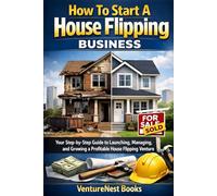 How To Start A House Flipping Business: Your Step-by-Step Guide to Launching, Managing, and Growing a Profitable House Flipping Venture