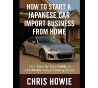 How to Start a Japanese Car Import Business from Home: A No-Nonsense Guide: Turn your passion into profit; even without a showroom!